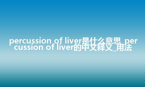percussion of liver是什么意思_percussion of liver的中文释义_用法