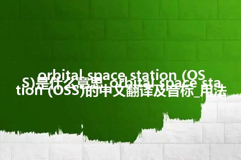 orbital space station (OSS)是什么意思_orbital space station (OSS)的中文翻译及音标_用法