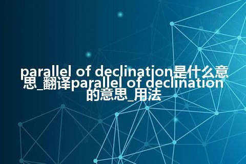 parallel of declination是什么意思_翻译parallel of declination的意思_用法