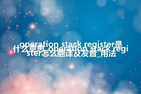 operation stack register是什么意思_operation stack register怎么翻译及发音_用法