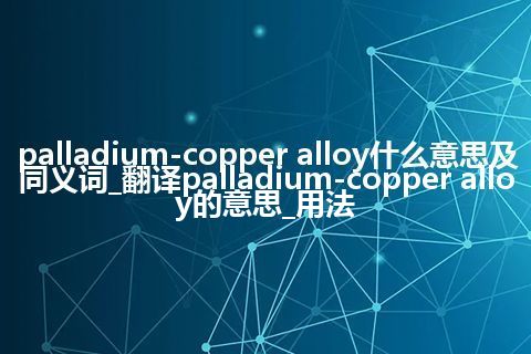 palladium-copper alloy什么意思及同义词_翻译palladium-copper alloy的意思_用法