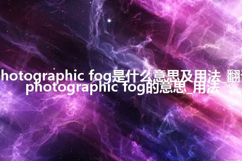 photographic fog是什么意思及用法_翻译photographic fog的意思_用法