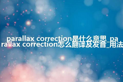 parallax correction是什么意思_parallax correction怎么翻译及发音_用法