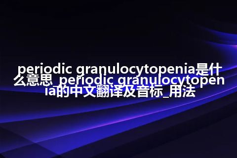 periodic granulocytopenia是什么意思_periodic granulocytopenia的中文翻译及音标_用法