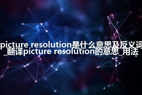 picture resolution是什么意思及反义词_翻译picture resolution的意思_用法