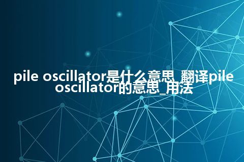 pile oscillator是什么意思_翻译pile oscillator的意思_用法