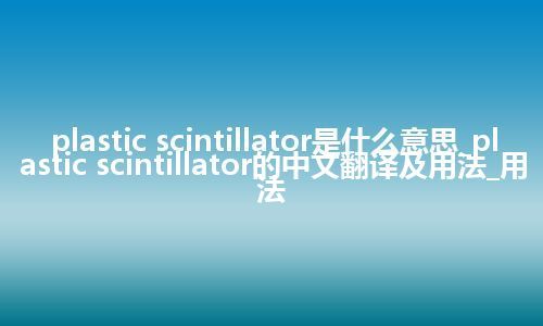 plastic scintillator是什么意思_plastic scintillator的中文翻译及用法_用法