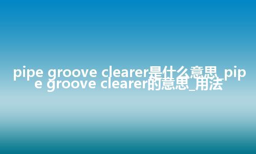 pipe groove clearer是什么意思_pipe groove clearer的意思_用法