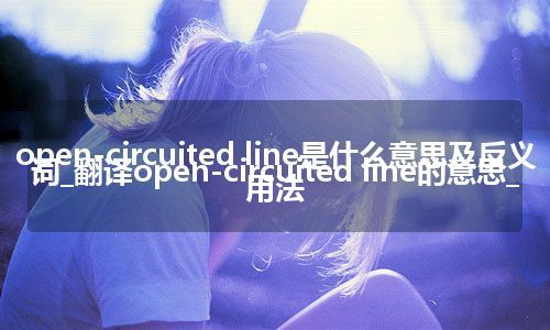 open-circuited line是什么意思及反义词_翻译open-circuited line的意思_用法