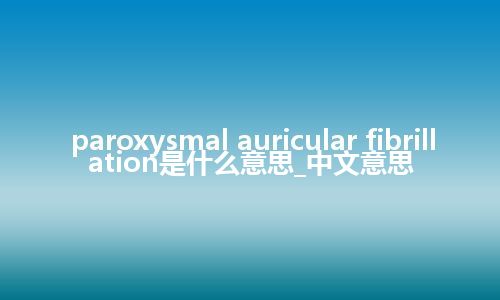 paroxysmal auricular fibrillation是什么意思_中文意思