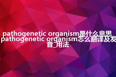 pathogenetic organism是什么意思_pathogenetic organism怎么翻译及发音_用法