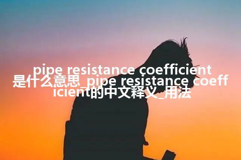 pipe resistance coefficient是什么意思_pipe resistance coefficient的中文释义_用法