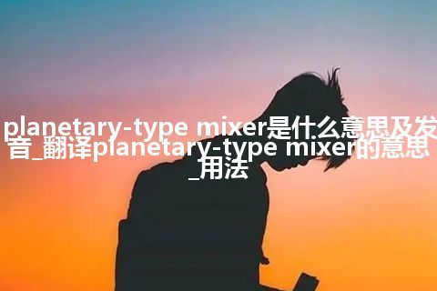 planetary-type mixer是什么意思及发音_翻译planetary-type mixer的意思_用法