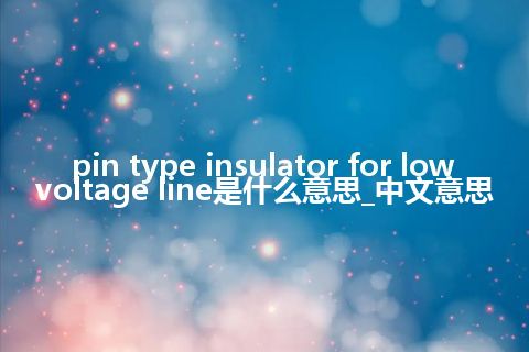 pin type insulator for low voltage line是什么意思_中文意思