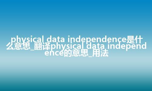 physical data independence是什么意思_翻译physical data independence的意思_用法