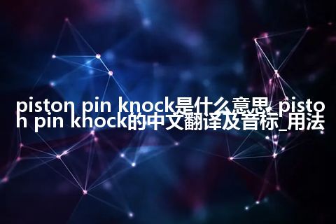 piston pin knock是什么意思_piston pin knock的中文翻译及音标_用法