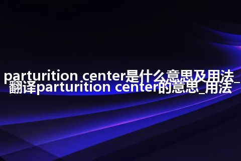 parturition center是什么意思及用法_翻译parturition center的意思_用法