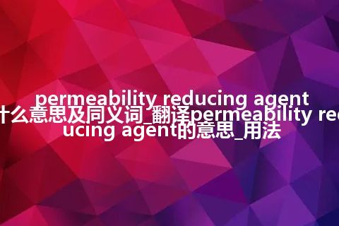 permeability reducing agent什么意思及同义词_翻译permeability reducing agent的意思_用法