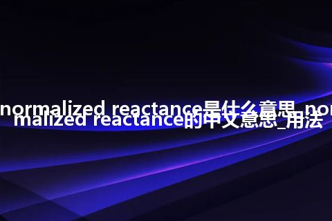 normalized reactance是什么意思_normalized reactance的中文意思_用法