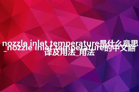 nozzle inlet temperature是什么意思_nozzle inlet temperature的中文翻译及用法_用法