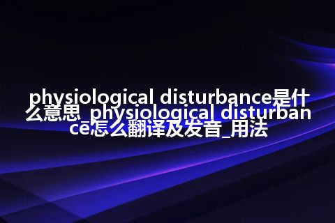 physiological disturbance是什么意思_physiological disturbance怎么翻译及发音_用法