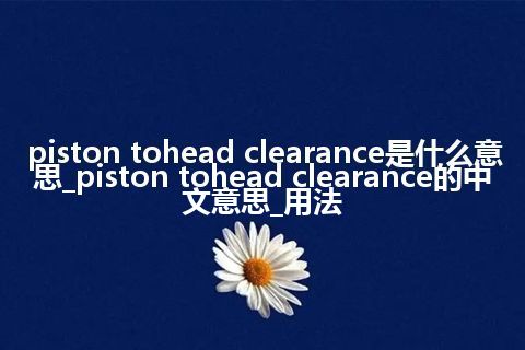 piston tohead clearance是什么意思_piston tohead clearance的中文意思_用法