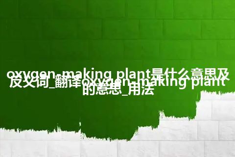 oxygen-making plant是什么意思及反义词_翻译oxygen-making plant的意思_用法