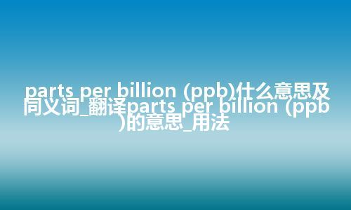 parts per billion (ppb)什么意思及同义词_翻译parts per billion (ppb)的意思_用法