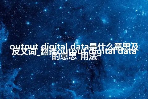 output digital data是什么意思及反义词_翻译output digital data的意思_用法