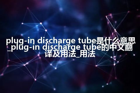 plug-in discharge tube是什么意思_plug-in discharge tube的中文翻译及用法_用法