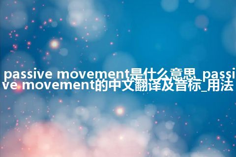passive movement是什么意思_passive movement的中文翻译及音标_用法