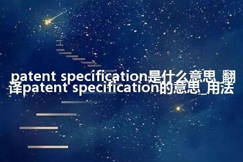 patent specification是什么意思_翻译patent specification的意思_用法