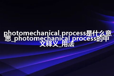photomechanical process是什么意思_photomechanical process的中文释义_用法
