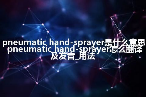 pneumatic hand-sprayer是什么意思_pneumatic hand-sprayer怎么翻译及发音_用法