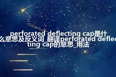 perforated deflecting cap是什么意思及反义词_翻译perforated deflecting cap的意思_用法