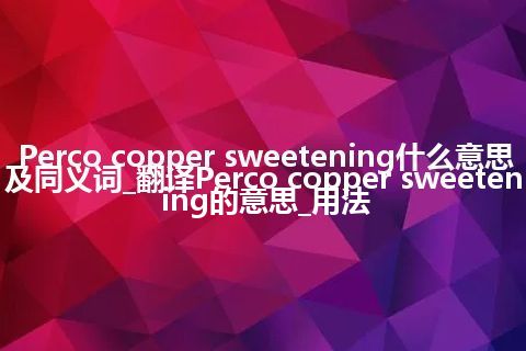 Perco copper sweetening什么意思及同义词_翻译Perco copper sweetening的意思_用法