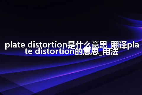 plate distortion是什么意思_翻译plate distortion的意思_用法