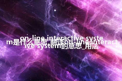 on-line interactive system是什么意思_翻译on-line interactive system的意思_用法