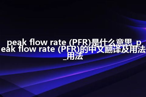 peak flow rate (PFR)是什么意思_peak flow rate (PFR)的中文翻译及用法_用法