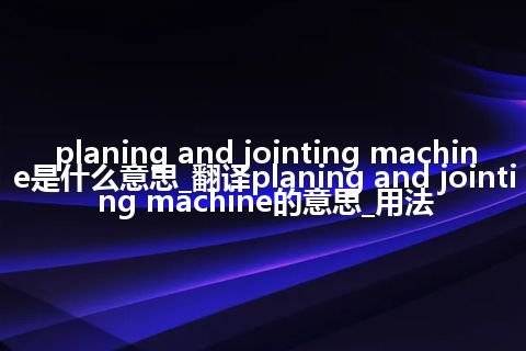 planing and jointing machine是什么意思_翻译planing and jointing machine的意思_用法