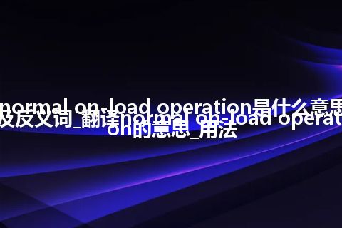 normal on-load operation是什么意思及反义词_翻译normal on-load operation的意思_用法
