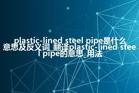 plastic-lined steel pipe是什么意思及反义词_翻译plastic-lined steel pipe的意思_用法