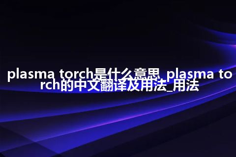 plasma torch是什么意思_plasma torch的中文翻译及用法_用法