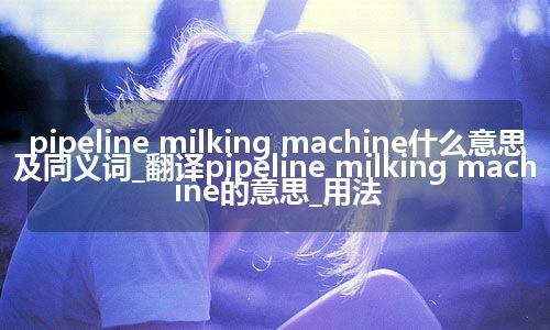 pipeline milking machine什么意思及同义词_翻译pipeline milking machine的意思_用法