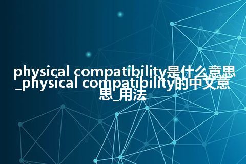 physical compatibility是什么意思_physical compatibility的中文意思_用法