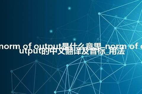 norm of output是什么意思_norm of output的中文翻译及音标_用法