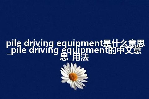 pile driving equipment是什么意思_pile driving equipment的中文意思_用法