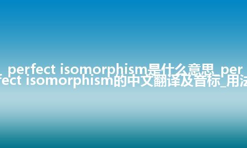 perfect isomorphism是什么意思_perfect isomorphism的中文翻译及音标_用法