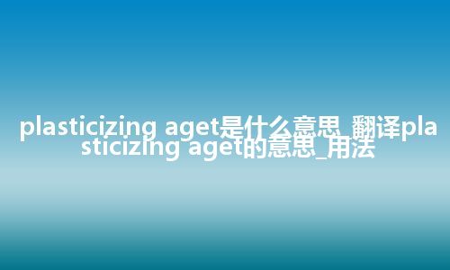plasticizing aget是什么意思_翻译plasticizing aget的意思_用法