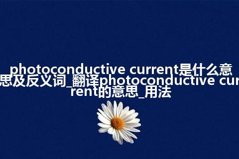 photoconductive current是什么意思及反义词_翻译photoconductive current的意思_用法